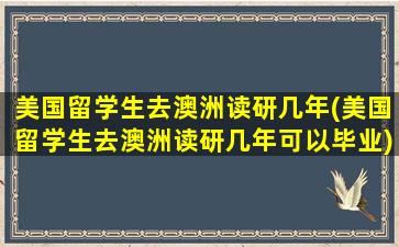 美国留学生去澳洲读研几年(美国留学生去澳洲读研几年可以毕业)