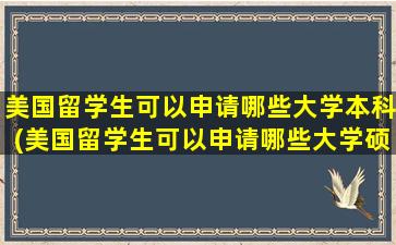 美国留学生可以申请哪些大学本科(美国留学生可以申请哪些大学硕士)