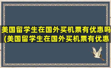 美国留学生在国外买机票有优惠吗(美国留学生在国外买机票有优惠吗)