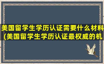 美国留学生学历认证需要什么材料(美国留学生学历认证最权威的机构)