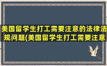 美国留学生打工需要注意的法律法规问题(美国留学生打工需要注意的法律法规有)