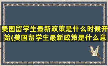 美国留学生最新政策是什么时候开始(美国留学生最新政策是什么意思)