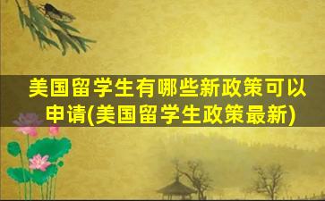 美国留学生有哪些新政策可以申请(美国留学生政策最新)