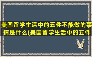 美国留学生活中的五件不能做的事情是什么(美国留学生活中的五件不能做的事情是)