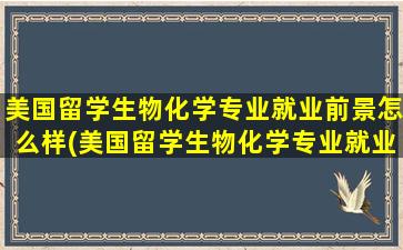 美国留学生物化学专业就业前景怎么样(美国留学生物化学专业就业前景分析)