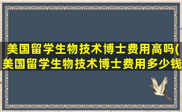 美国留学生物技术博士费用高吗(美国留学生物技术博士费用多少钱)