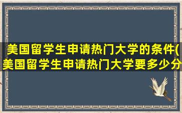 美国留学生申请热门大学的条件(美国留学生申请热门大学要多少分)