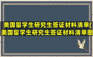 美国留学生研究生签证材料清单(美国留学生研究生签证材料清单图片)