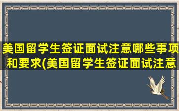 美国留学生签证面试注意哪些事项和要求(美国留学生签证面试注意哪些事项问题)