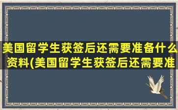 美国留学生获签后还需要准备什么资料(美国留学生获签后还需要准备什么吗)