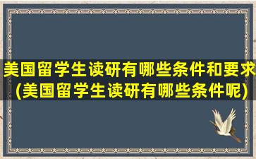 美国留学生读研有哪些条件和要求(美国留学生读研有哪些条件呢)