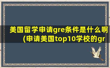 美国留学申请gre条件是什么啊(申请美国top10学校的gre成绩)