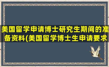 美国留学申请博士研究生期间的准备资料(美国留学博士生申请要求)