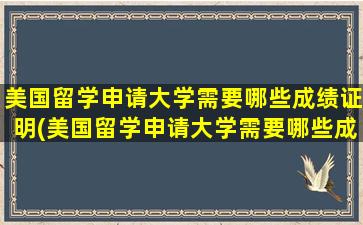 美国留学申请大学需要哪些成绩证明(美国留学申请大学需要哪些成绩证明材料)