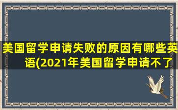 美国留学申请失败的原因有哪些英语(2021年美国留学申请不了)