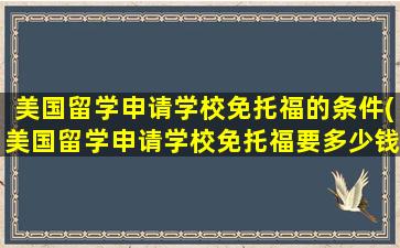 美国留学申请学校免托福的条件(美国留学申请学校免托福要多少钱)