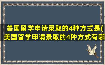 美国留学申请录取的4种方式是(美国留学申请录取的4种方式有哪些)