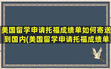 美国留学申请托福成绩单如何寄送到国内(美国留学申请托福成绩单如何寄送邮件)