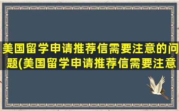 美国留学申请推荐信需要注意的问题(美国留学申请推荐信需要注意的问题及答案)