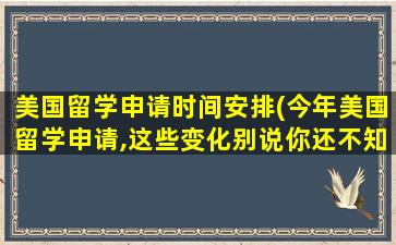 美国留学申请时间安排(今年美国留学申请,这些变化别说你还不知道!)