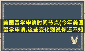 美国留学申请时间节点(今年美国留学申请,这些变化别说你还不知道!)