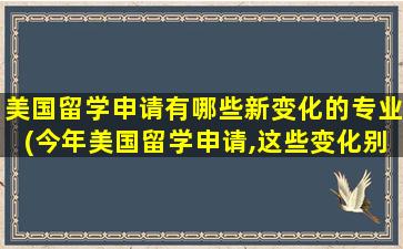 美国留学申请有哪些新变化的专业(今年美国留学申请,这些变化别说你还不知道!)