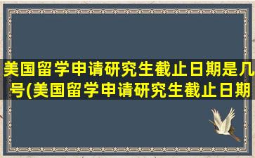 美国留学申请研究生截止日期是几号(美国留学申请研究生截止日期是多少)