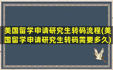 美国留学申请研究生转码流程(美国留学申请研究生转码需要多久)