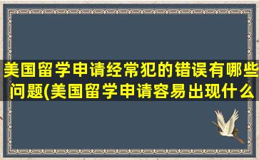 美国留学申请经常犯的错误有哪些问题(美国留学申请容易出现什么)