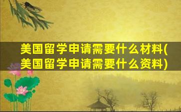 美国留学申请需要什么材料(美国留学申请需要什么资料)