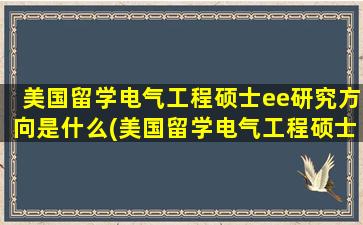 美国留学电气工程硕士ee研究方向是什么(美国留学电气工程硕士ee研究方向怎么样)