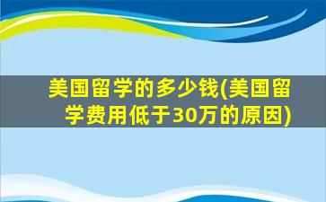 美国留学的多少钱(美国留学费用低于30万的原因)