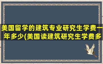 美国留学的建筑专业研究生学费一年多少(美国读建筑研究生学费多少)