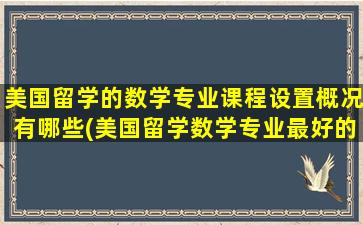 美国留学的数学专业课程设置概况有哪些(美国留学数学专业最好的大学)