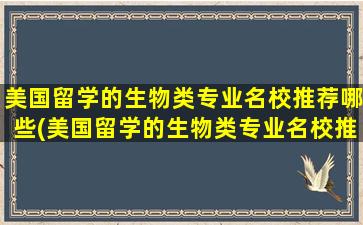 美国留学的生物类专业名校推荐哪些(美国留学的生物类专业名校推荐吗)