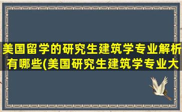 美国留学的研究生建筑学专业解析有哪些(美国研究生建筑学专业大学排名)