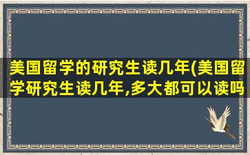 美国留学的研究生读几年(美国留学研究生读几年,多大都可以读吗)