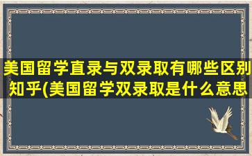 美国留学直录与双录取有哪些区别知乎(美国留学双录取是什么意思)