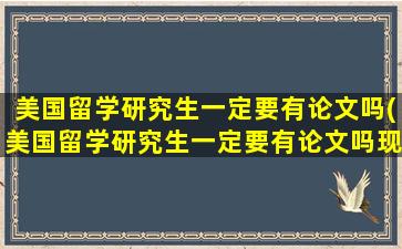 美国留学研究生一定要有论文吗(美国留学研究生一定要有论文吗现在)