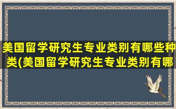 美国留学研究生专业类别有哪些种类(美国留学研究生专业类别有哪些学校)