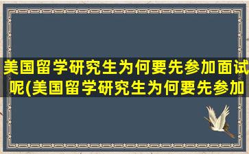 美国留学研究生为何要先参加面试呢(美国留学研究生为何要先参加面试再申请)