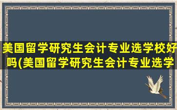 美国留学研究生会计专业选学校好吗(美国留学研究生会计专业选学校要求)