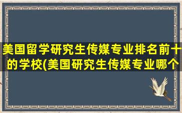 美国留学研究生传媒专业排名前十的学校(美国研究生传媒专业哪个学校好)