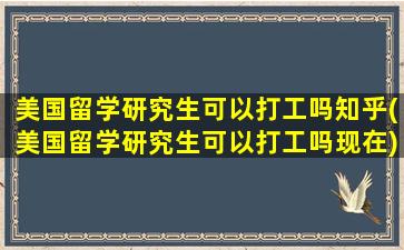 美国留学研究生可以打工吗知乎(美国留学研究生可以打工吗现在)