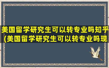 美国留学研究生可以转专业吗知乎(美国留学研究生可以转专业吗现在)