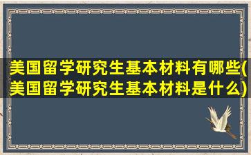 美国留学研究生基本材料有哪些(美国留学研究生基本材料是什么)