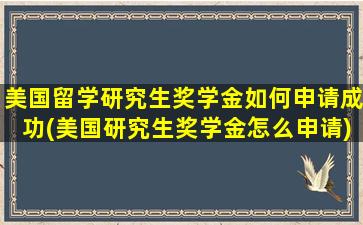 美国留学研究生奖学金如何申请成功(美国研究生奖学金怎么申请)