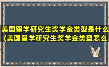 美国留学研究生奖学金类型是什么(美国留学研究生奖学金类型怎么填)