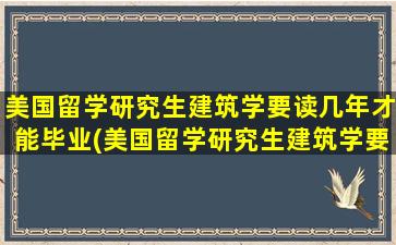 美国留学研究生建筑学要读几年才能毕业(美国留学研究生建筑学要读几年呢)