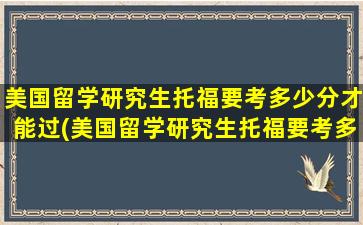 美国留学研究生托福要考多少分才能过(美国留学研究生托福要考多少分才能通过)